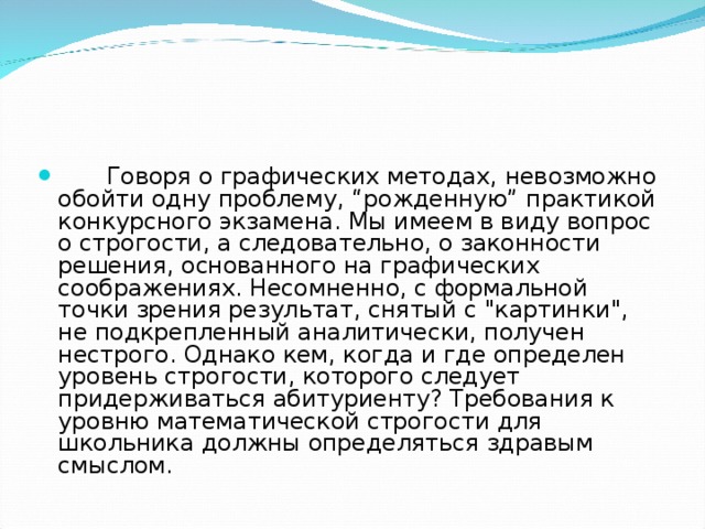  Говоря о графических методах, невозможно обойти одну проблему, “рожденную” практикой конкурсного экзамена. Мы имеем в виду вопрос о строгости, а следовательно, о законности решения, основанного на графических соображениях. Несомнен­но, с формальной точки зрения результат, снятый с 