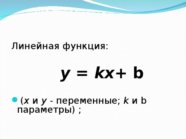 Линейная функция:  у = kx + b  ( х и у - переменные; k и b параметры) ; 