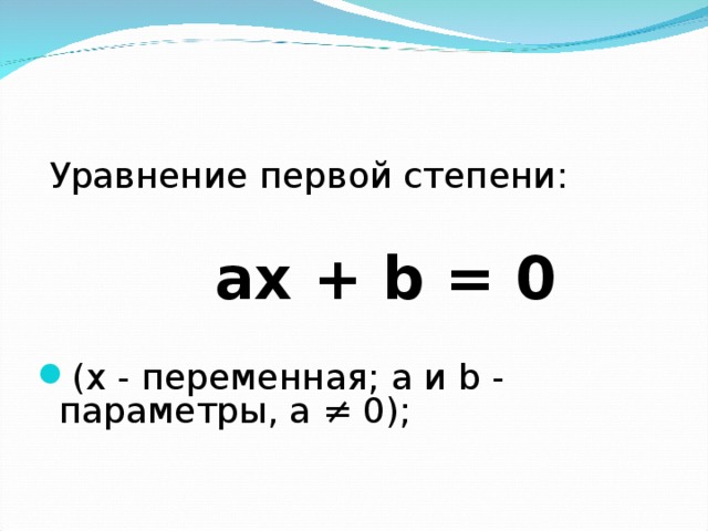  Уравнение первой степени:  ах + b = 0  ( x - переменная; а и b - параметры, а ≠ 0);  