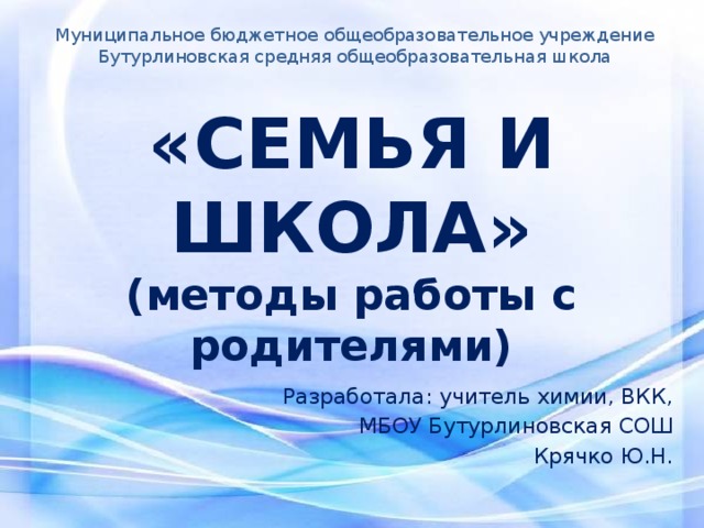 Муниципальное бюджетное общеобразовательное учреждение Бутурлиновская средняя общеобразовательная школа «СЕМЬЯ И ШКОЛА»  (методы работы с родителями) Разработала: учитель химии, ВКК, МБОУ Бутурлиновская СОШ Крячко Ю.Н. 