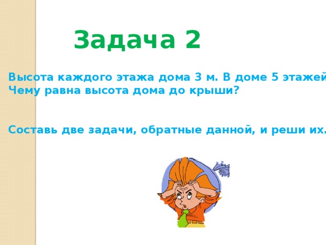 Задача 2  Высота каждого этажа дома 3 м. В доме 5 этажей. Чему равна высота дома до крыши?   Составь две задачи, обратные данной, и реши их. 
