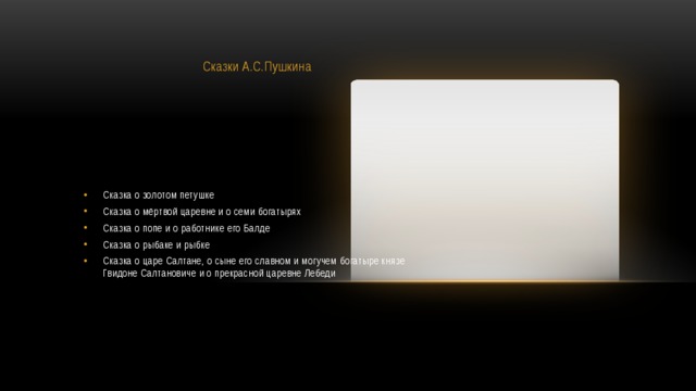 Сказки А.С.Пушкина Сказка о золотом петушке Сказка о мёртвой царевне и о семи богатырях Сказка о попе и о работнике его Балде Сказка о рыбаке и рыбке Сказка о царе Салтане, о сыне его славном и могучем богатыре князе Гвидоне Салтановиче и о прекрасной царевне Лебеди 