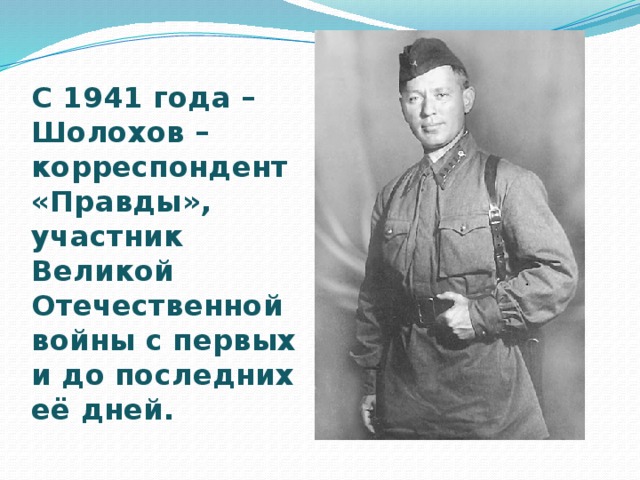 С 1941 года – Шолохов – корреспондент «Правды», участник Великой Отечественной войны с первых и до последних её дней. 