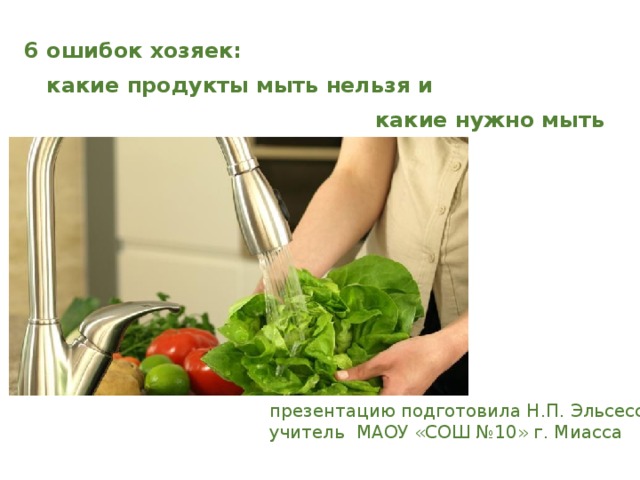 6 ошибок хозяек:  какие продукты мыть нельзя и  какие нужно мыть всегда презентацию подготовила Н.П. Эльсессер учитель МАОУ «СОШ №10» г. Миасса 