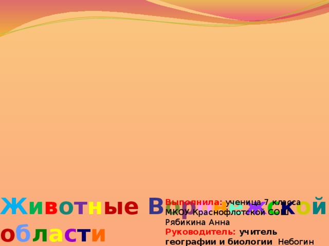 Ж и в о т н ые В о р о н е ж с к о й о б л а с т и Выполнила: ученица 7 класса МКОУ Краснофлотской СОШ Рябикина Анна Руководитель: учитель географии и биологии  Небогин Сергей Андреевич 