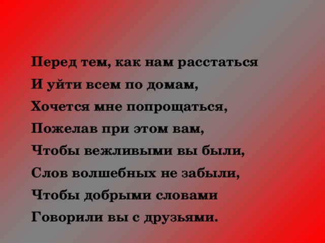     Перед тем, как нам расстаться   И уйти всем по домам,   Хочется мне попрощаться,   Пожелав при этом вам,   Чтобы вежливыми вы были,   Слов волшебных не забыли,   Чтобы добрыми словами   Говорили вы с друзьями. 