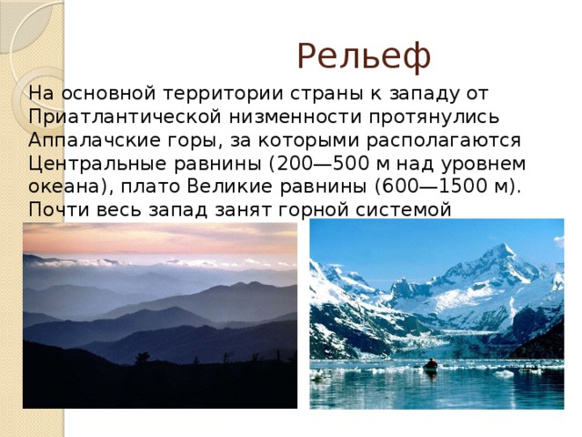  Рельеф На основной территории страны к западу от Приатлантической низменности протянулись Аппалачские горы, за которыми располагаются Центральные равнины (200—500 м над уровнем океана), плато Великие равнины (600—1500 м). Почти весь запад занят горной системой Кордильер. 