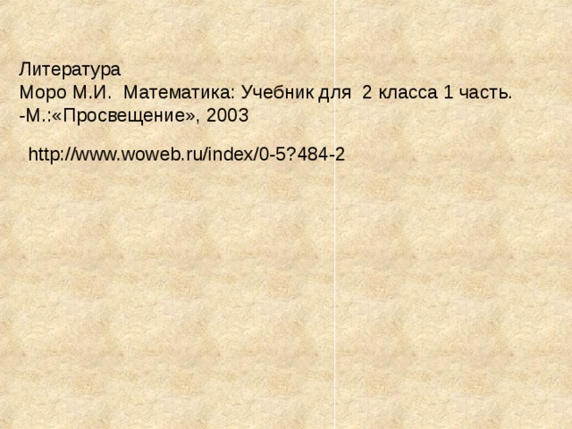 Литература Моро М.И. Математика: Учебник для 2 класса 1 часть. -М.:«Просвещение», 2003 http://www.woweb.ru/index/0-5?484-2 