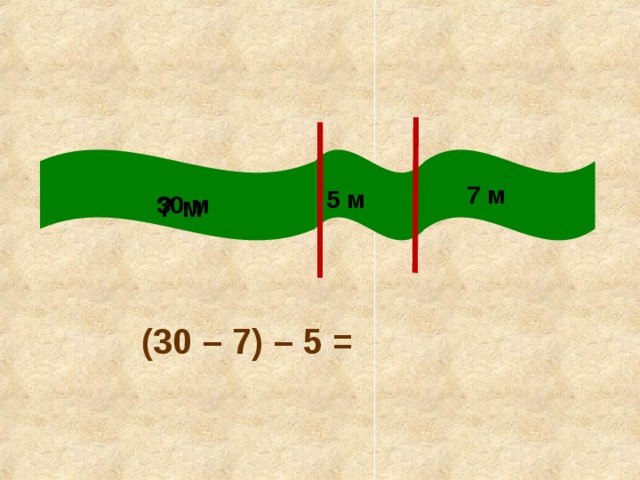 7 м 5 м 30 м ? м (30 – 7) – 5 = 