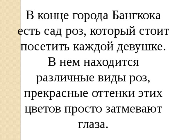 В конце города Бангкока есть сад роз, который стоит посетить каждой девушке. В нем находится различные виды роз, прекрасные оттенки этих цветов просто затмевают глаза. 