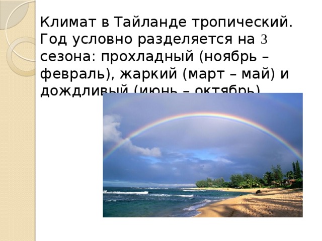 Климат в Тайланде тропический. Год условно разделяется на 3 сезона: прохладный (ноябрь – февраль), жаркий (март – май) и дождливый (июнь – октябрь) 