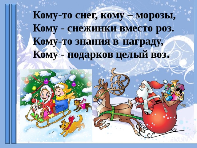 Кому-то снег, кому – морозы,  Кому - снежинки вместо роз. Кому-то знания в   награду, Кому - подарков целый воз . 