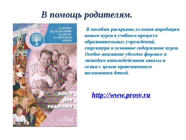 В помощь родителям.   В пособии раскрыты условия апробации нового курса в учебном процессе образовательных учреждений, структура и основное содержание курса. Особое внимание уделено формам и методам взаимодействия школы и семьи с целью нравственного воспитания детей. 