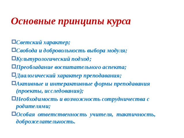 Основные принципы курса Светский характер; Свобода и добровольность выбора модуля; Культурологический подход; Преобладание воспитательного аспекта; Диалогический характер преподавания; Активные и интерактивные формы преподавания (проекты, исследования); Необходимость и возможность сотрудничества с родителями; Особая ответственность учителя, тактичность, доброжелательность. 