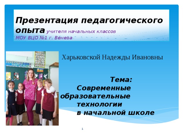 Презентация педагогического опыта  учителя начальных классов  МОУ ВЦО №1 г. Венева  Харьковской Надежды Ивановны    Тема:  Современные образовательные  технологии  в начальной школе   