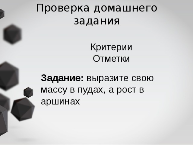 Проверка домашнего задания Критерии  Отметки Задание: выразите свою массу в пудах, а рост в аршинах 