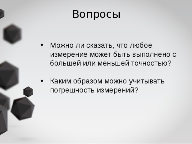 Вопросы Можно ли сказать, что любое измерение может быть выполнено с большей или меньшей точностью?  Каким образом можно учитывать погрешность измерений? 