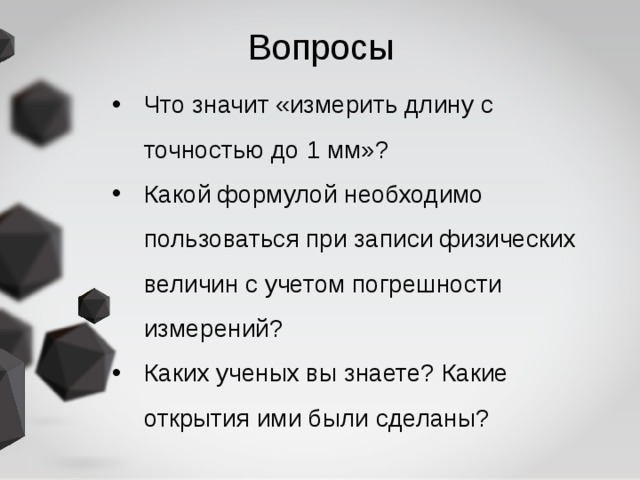 Вопросы Что значит «измерить длину с точностью до 1 мм»? Какой формулой необходимо пользоваться при записи физических величин с учетом погрешности измерений? Каких ученых вы знаете? Какие открытия ими были сделаны?  