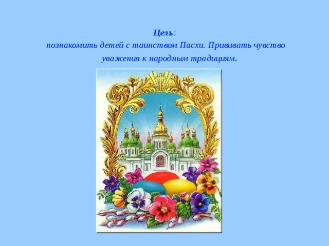 Цель : познакомить детей с таинством Пасхи. Прививать чувство уважения к народным традициям .  