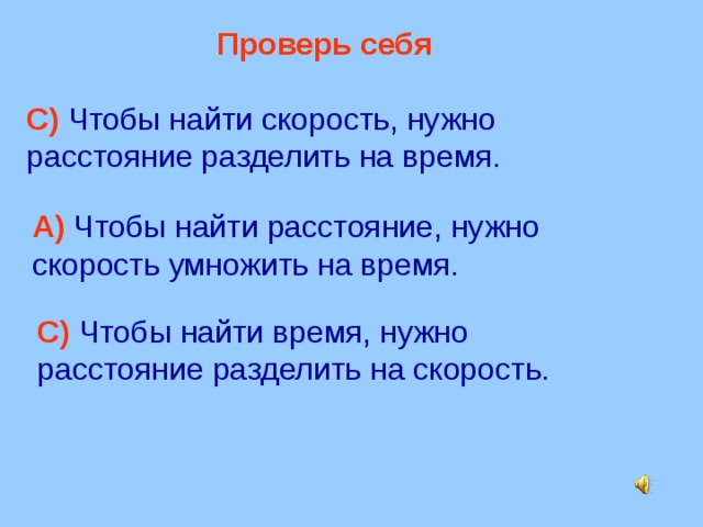  Проверь себя С)  Чтобы найти скорость, нужно расстояние разделить на время. А)  Чтобы найти расстояние, нужно скорость умножить на время. С)  Чтобы найти время, нужно расстояние разделить на скорость. 