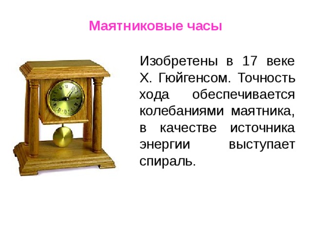 Маятниковые часы   Изобретены в 17 веке Х. Гюйгенсом. Точность хода обеспечивается колебаниями маятника, в качестве источника энергии выступает спираль. 