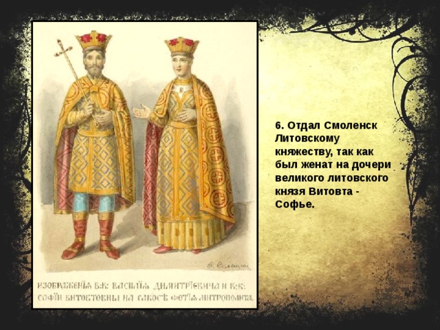 6. Отдал Смоленск Литовскому княжеству, так как был женат на дочери великого литовского князя Витовта - Софье. 