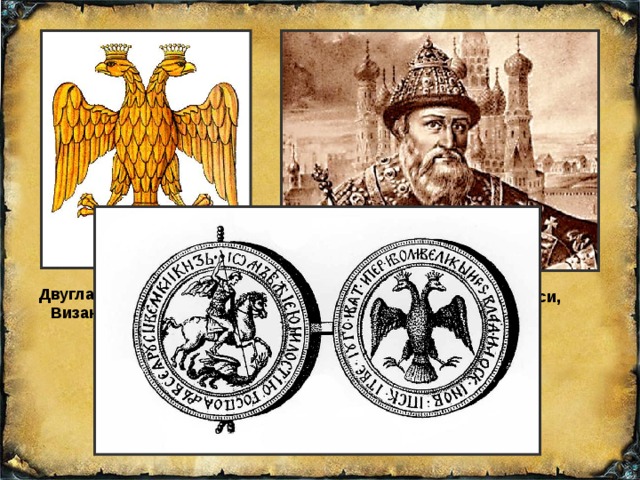 Двуглавый орёл – символ Византийской империи Иван III – государь всея Руси, самодержец ДЕРЖУ ЗЕМЛЮ САМ, НЕ ПОДЧИНЯЮСЬ НИКАКОЙ ДРУГОЙ ВЛАСТИ (прежде всего ордынским ханам) 