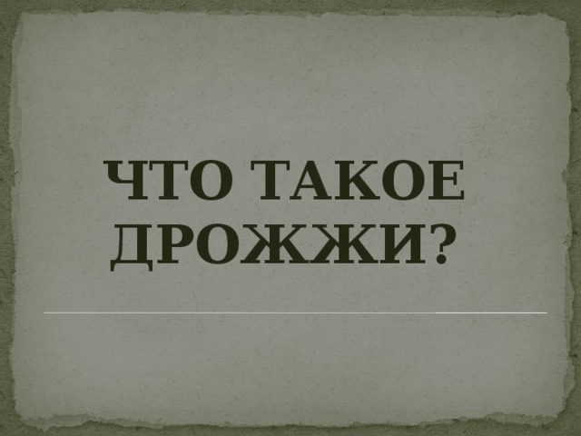 ЧТО ТАКОЕ ДРОЖЖИ?   