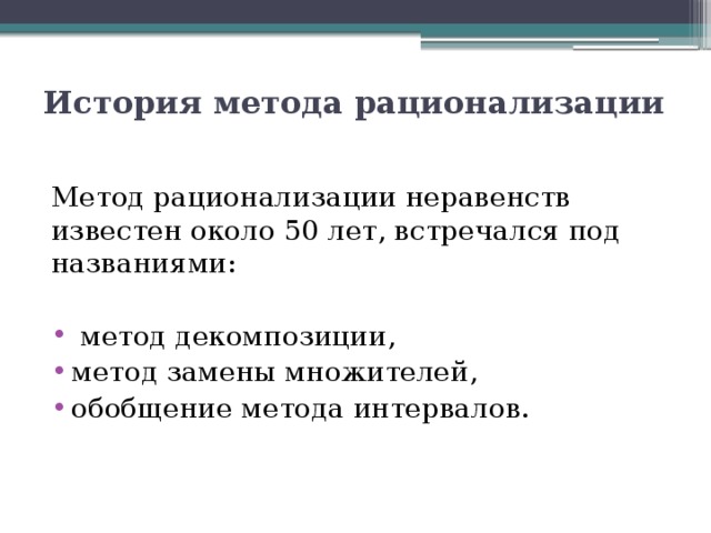 История метода рационализации Метод рационализации неравенств известен около 50 лет, встречался под названиями:  метод декомпозиции, метод замены множителей, обобщение метода интервалов. 