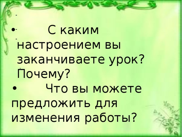 -  С каким настроением вы заканчиваете урок? Почему? • Что вы можете предложить для изменения работы? - - 