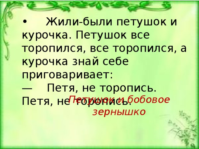 • Жили-были петушок и курочка. Петушок все торопился, все торопился, а курочка знай себе приговаривает: — Петя, не торопись. Петя, не торопись. Петушок и бобовое зернышко 