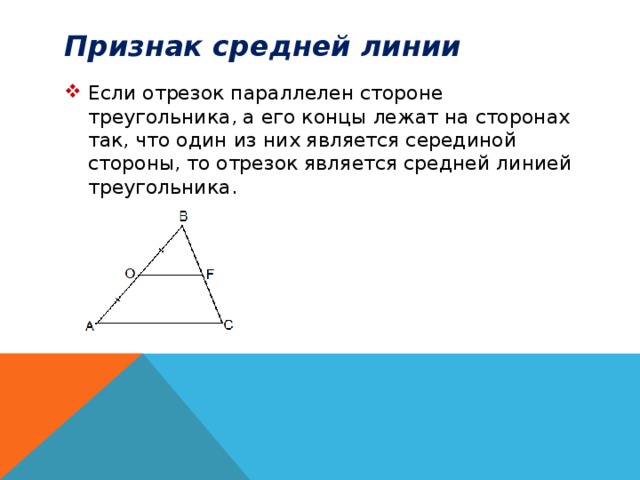 Признак средней линии Если отрезок параллелен стороне треугольника, а его концы лежат на сторонах так, что один из них является серединой стороны, то отрезок является средней линией треугольника.  