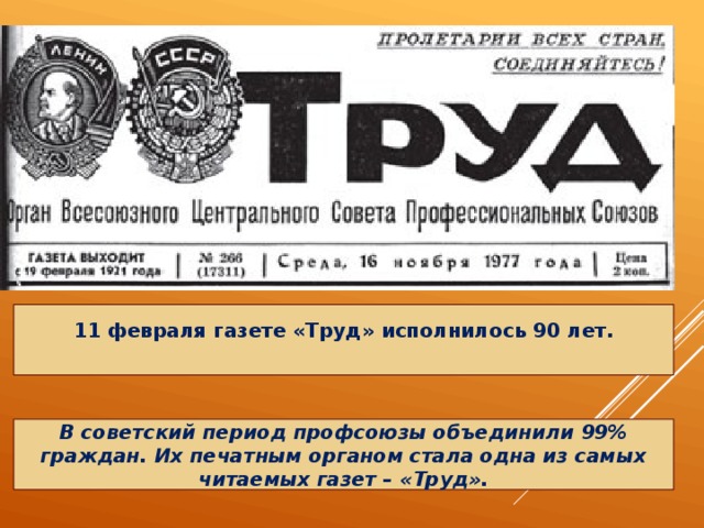 11 февраля газете «Труд» исполнилось 90 лет. В советский период профсоюзы объединили 99% граждан. Их печатным органом стала одна из самых читаемых газет – «Труд». 