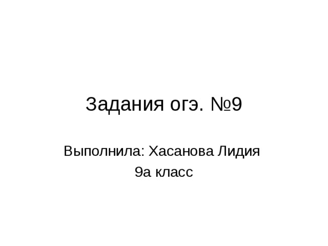 Задания огэ. №9 Выполнила: Хасанова Лидия 9а класс 