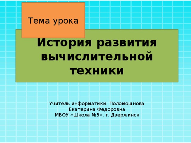 Тема урока История развития вычислительной техники Учитель информатики: Поломошнова Екатерина Федоровна МБОУ «Школа №5», г. Дзержинск 