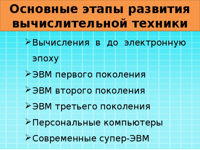 Основные этапы развития вычислительной техники Вычисления в до электронную эпоху ЭВМ первого поколения ЭВМ второго поколения ЭВМ третьего поколения Персональные компьютеры Современные супер-ЭВМ 