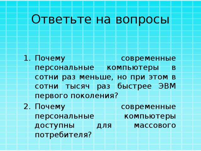 Ответьте на вопросы Почему современные персональные компьютеры в сотни раз меньше, но при этом в сотни тысяч раз быстрее ЭВМ первого поколения? Почему современные персональные компьютеры доступны для массового потребителя?  