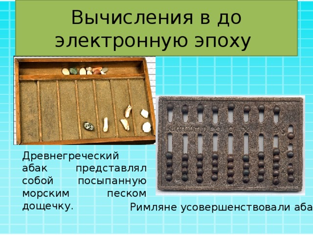 Вычисления в до электронную эпоху Древнегреческий абак представлял собой посыпанную морским песком дощечку. Римляне усовершенствовали абак 
