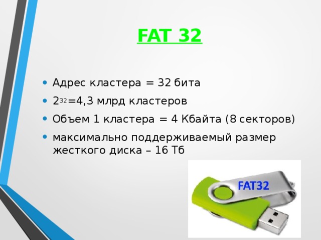 FAT 32 Адрес кластера = 32 бита 2 32 =4,3 млрд кластеров Объем 1 кластера = 4 Кбайта (8 секторов) максимально поддерживаемый размер жесткого диска – 16 Тб
