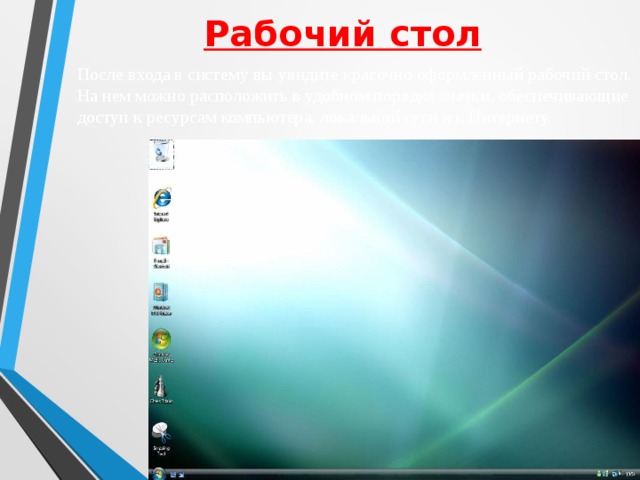 Рабочий стол После входа в систему вы увидите красочно оформленный рабочий стол. На нем можно расположить в удобном порядке значки, обеспечивающие доступ к ресурсам компьютера, локальной сети и к Интернету.