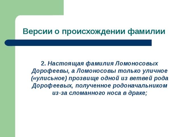 Версии о происхождении фамилии  2. Настоящая фамилия Ломоносовых Дорофеевы, а Ломоносовы только уличное («улисьное) прозвище одной из ветвей рода Дорофеевых, полученное родоначальником из-за сломанного носа в драке;  