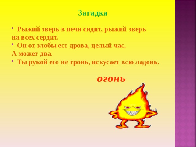 Загадка  Рыжий зверь в печи сидит, рыжий зверь на всех сердит. Он от злобы ест дрова, целый час. А может два. Ты рукой его не тронь, искусает всю ладонь. огонь 