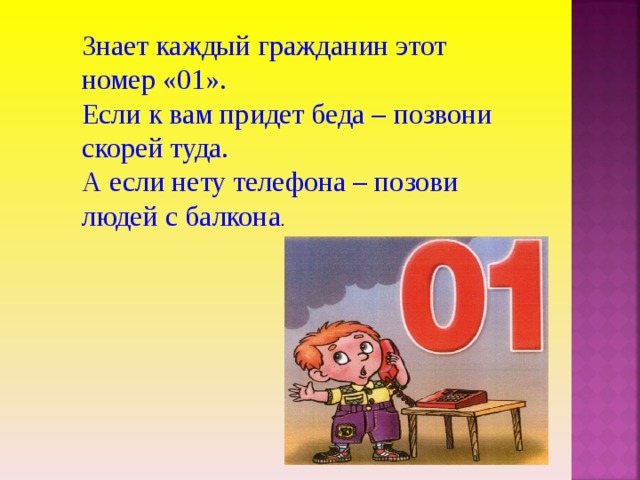 Знает каждый гражданин этот номер «01». Если к вам придет беда – позвони скорей туда. А если нету телефона – позови людей с балкона . 