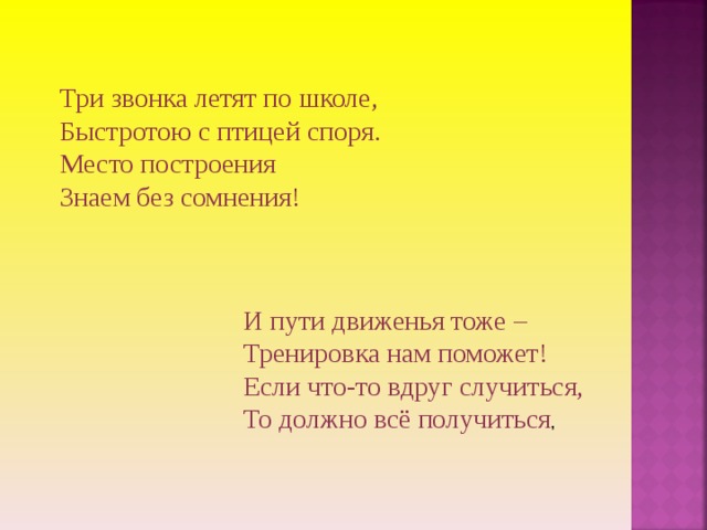 Три звонка летят по школе, Быстротою с птицей споря. Место построения Знаем без сомнения!   И пути движенья тоже – Тренировка нам поможет! Если что-то вдруг случиться, То должно всё получиться ,   