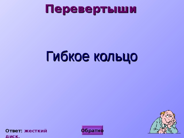 Перевертыши  Гибкое кольцо Обратно Ответ: жесткий диск. 