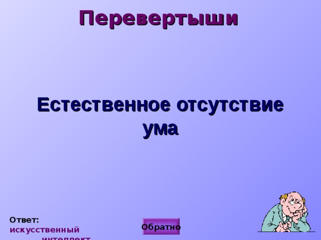 Перевертыши  Естественное отсутствие ума Ответ: искусственный  интеллект. Обратно 