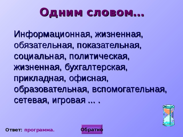 Одним словом…  Информационная, жизненная, обязательная, показательная, социальная, политическая, жизненная, бухгалтерская, прикладная, офисная, образовательная, вспомогательная, сетевая, игровая ... .   Обратно Ответ: программа. 