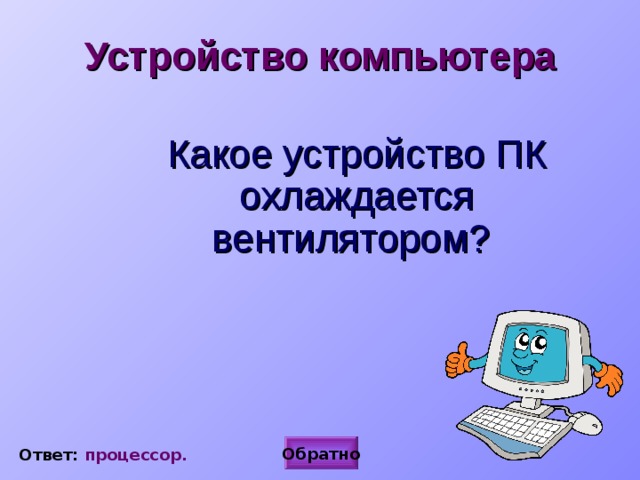 Устройство компьютера  Какое устройство ПК охлаждается вентилятором? Обратно Ответ: процессор. 