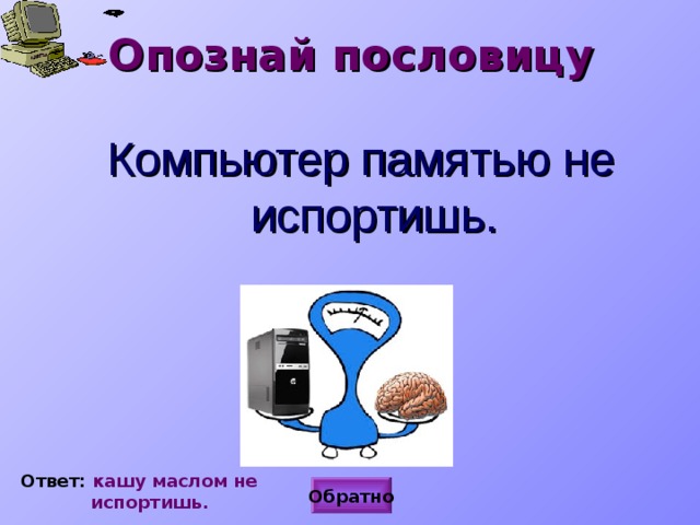 Опознай пословицу Компьютер памятью не испортишь. Ответ: кашу маслом не  испортишь. Обратно 