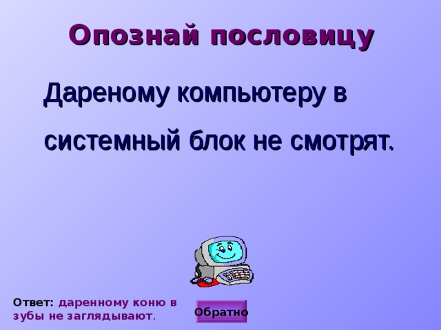 Опознай пословицу Дареному компьютеру в системный блок не смотрят. Ответ: даренному коню в зубы не заглядывают . Обратно 